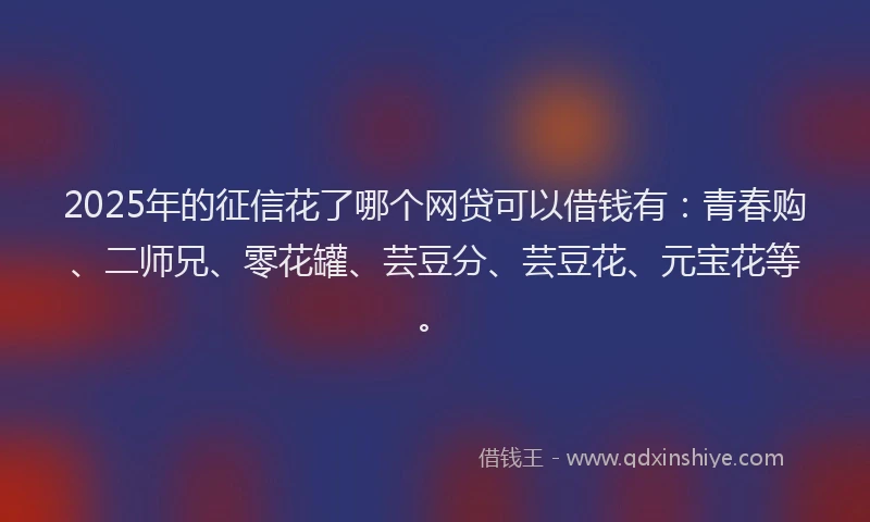 2025年的征信花了哪个网贷可以借钱有：青春购、二师兄、零花罐、芸豆分、芸豆花、元宝花等。