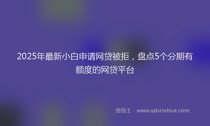 2025年最新小白申请网贷被拒，盘点5个分期有额度的网贷平台