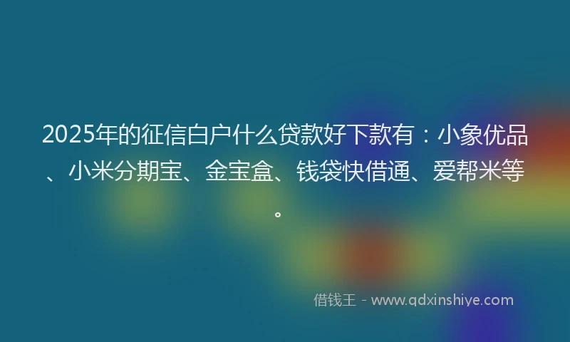 2025年的征信白户什么贷款好下款有：小象优品、小米分期宝、金宝盒、钱袋快借通、爱帮米等。
