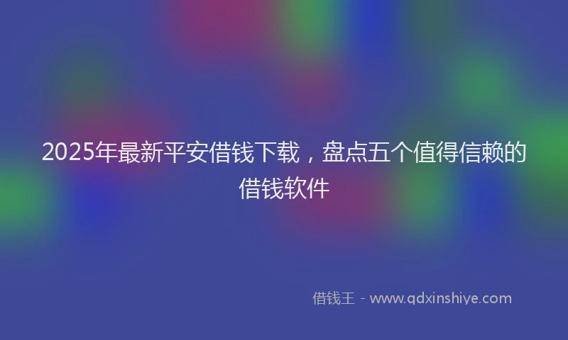 2025年最新平安借钱下载，盘点五个值得信赖的借钱软件