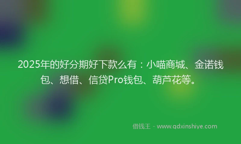2025年的好分期好下款么有：小喵商城、金诺钱包、想借、信贷Pro钱包、葫芦花等。