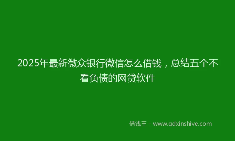 2025年最新微众银行微信怎么借钱，总结五个不看负债的网贷软件