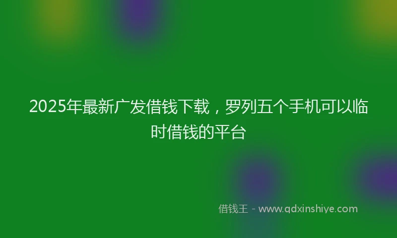2025年最新广发借钱下载，罗列五个手机可以临时借钱的平台