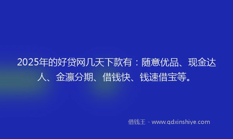 2025年的好贷网几天下款有：随意优品、现金达人、金瀛分期、借钱快、钱速借宝等。