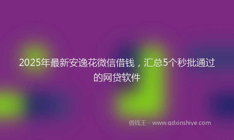 2025年最新安逸花微信借钱，汇总5个秒批通过的网贷软件