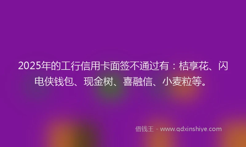 2025年的工行信用卡面签不通过有：桔享花、闪电侠钱包、现金树、喜融信、小麦粒等。