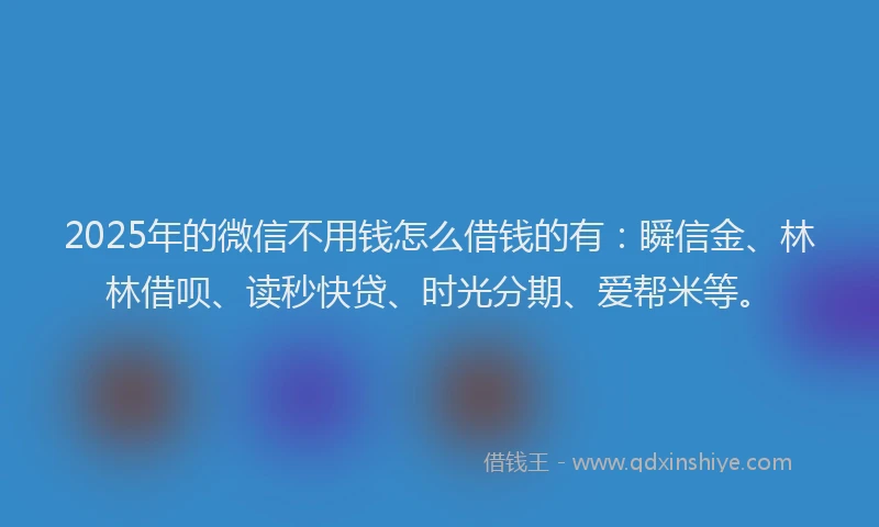 2025年的微信不用钱怎么借钱的有：瞬信金、林林借呗、读秒快贷、时光分期、爱帮米等。