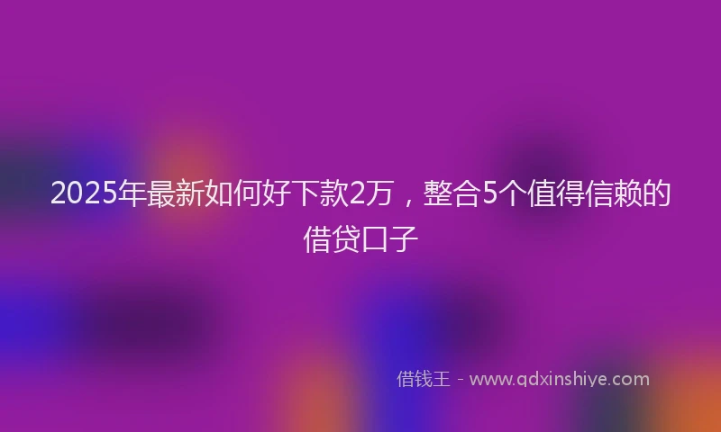 2025年最新如何好下款2万，整合5个值得信赖的借贷口子