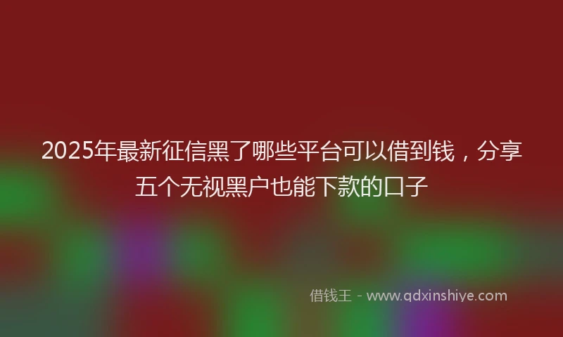 2025年最新征信黑了哪些平台可以借到钱，分享五个无视黑户也能下款的口子