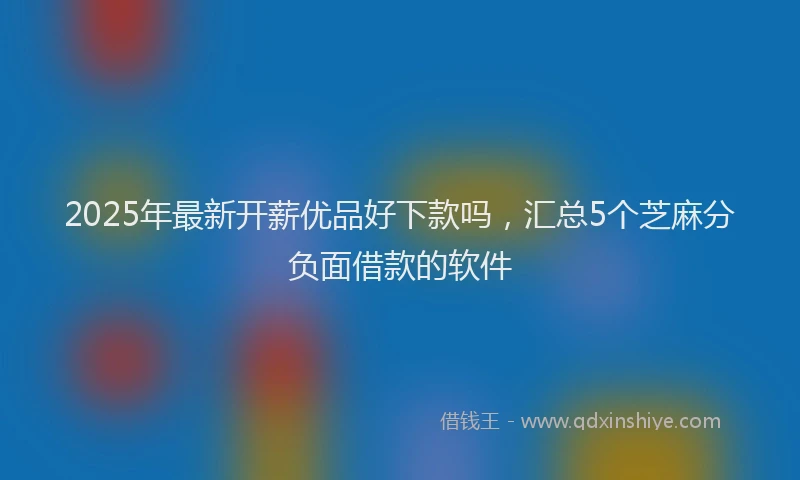 2025年最新开薪优品好下款吗，汇总5个芝麻分负面借款的软件