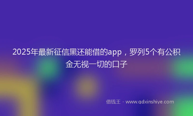 2025年最新征信黑还能借的app，罗列5个有公积金无视一切的口子
