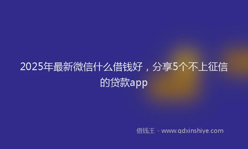 2025年最新微信什么借钱好，分享5个不上征信的贷款app