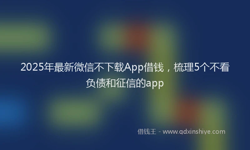 2025年最新微信不下载App借钱，梳理5个不看负债和征信的app