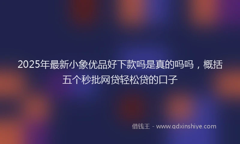2025年最新小象优品好下款吗是真的吗吗，概括五个秒批网贷轻松贷的口子