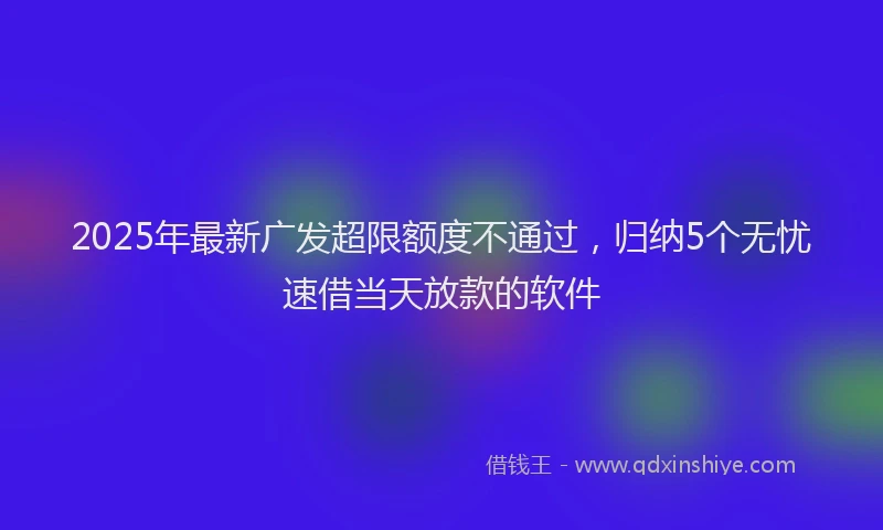 2025年最新广发超限额度不通过，归纳5个无忧速借当天放款的软件