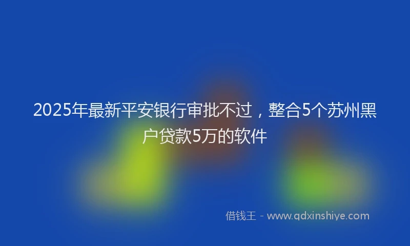 2025年最新平安银行审批不过，整合5个苏州黑户贷款5万的软件