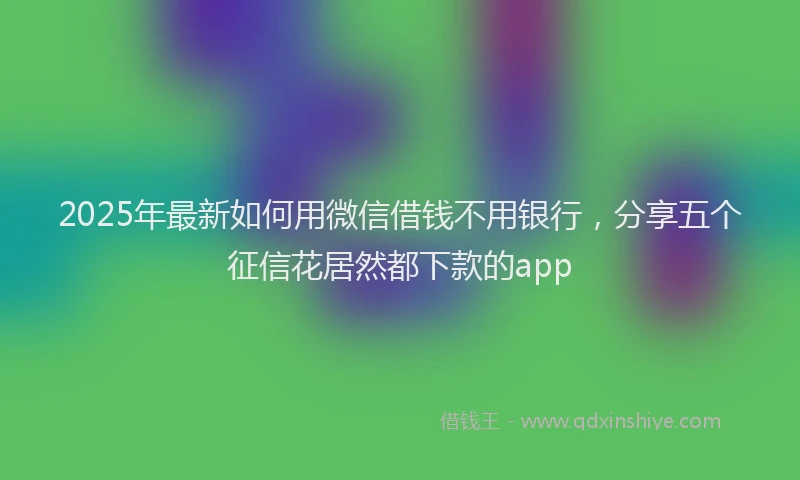 2025年最新如何用微信借钱不用银行，分享五个征信花居然都下款的app
