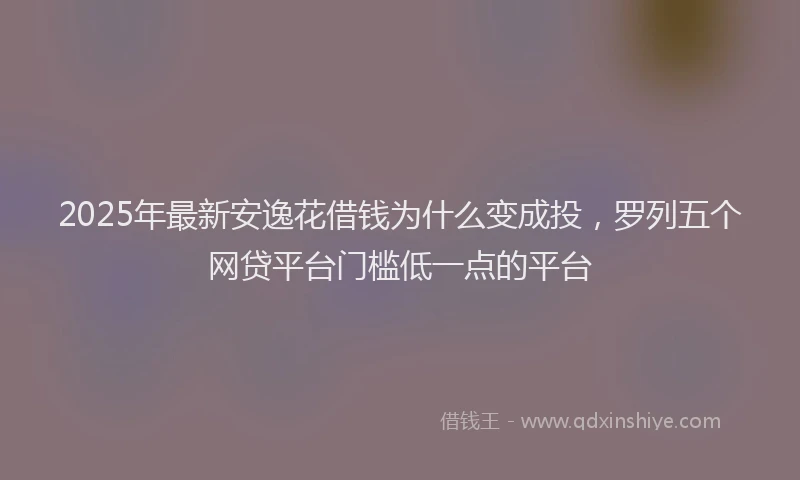 2025年最新安逸花借钱为什么变成投，罗列五个网贷平台门槛低一点的平台