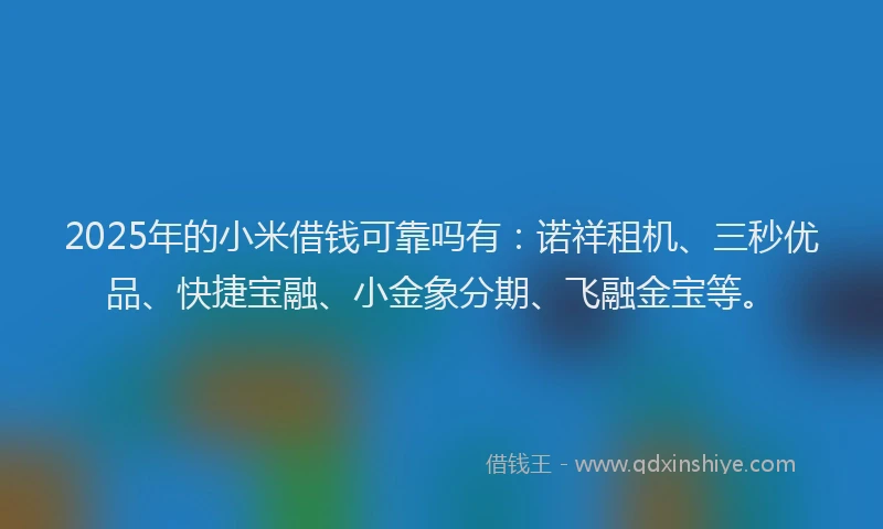 2025年的小米借钱可靠吗有：诺祥租机、三秒优品、快捷宝融、小金象分期、飞融金宝等。