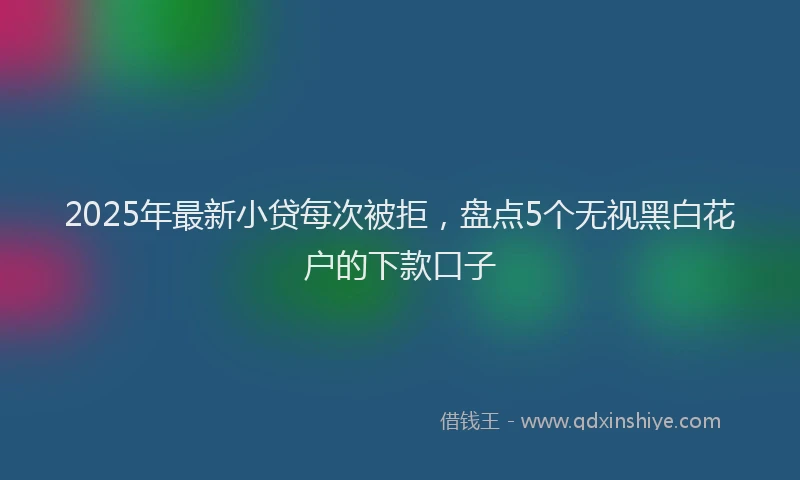 2025年最新小贷每次被拒，盘点5个无视黑白花户的下款口子