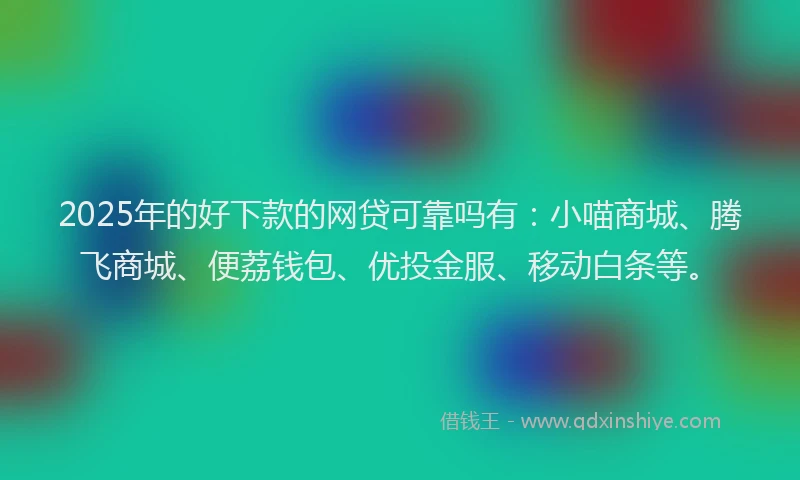2025年的好下款的网贷可靠吗有：小喵商城、腾飞商城、便荔钱包、优投金服、移动白条等。