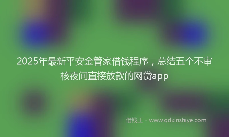 2025年最新平安金管家借钱程序，总结五个不审核夜间直接放款的网贷app
