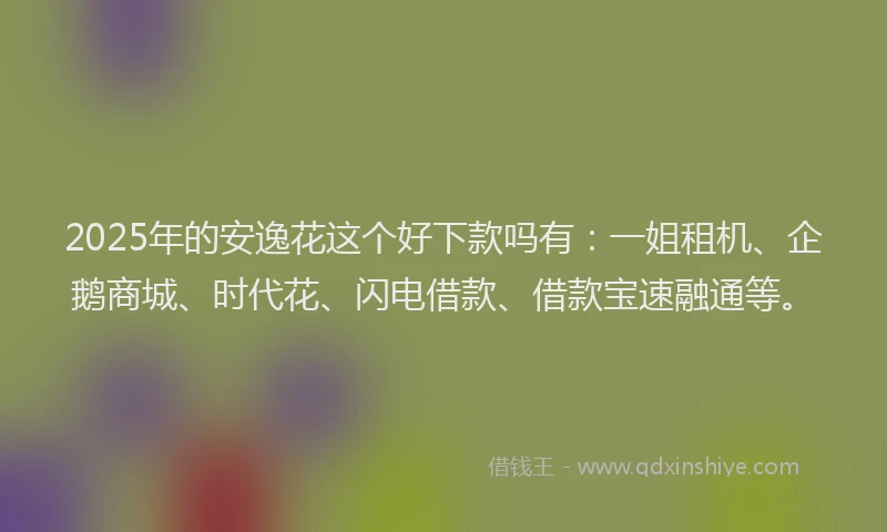 2025年的安逸花这个好下款吗有：一姐租机、企鹅商城、时代花、闪电借款、借款宝速融通等。