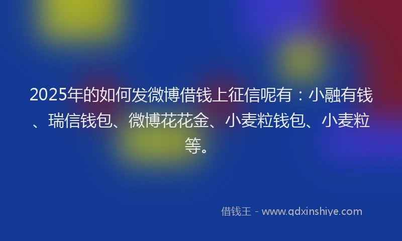 2025年的如何发微博借钱上征信呢有：小融有钱、瑞信钱包、微博花花金、小麦粒钱包、小麦粒等。