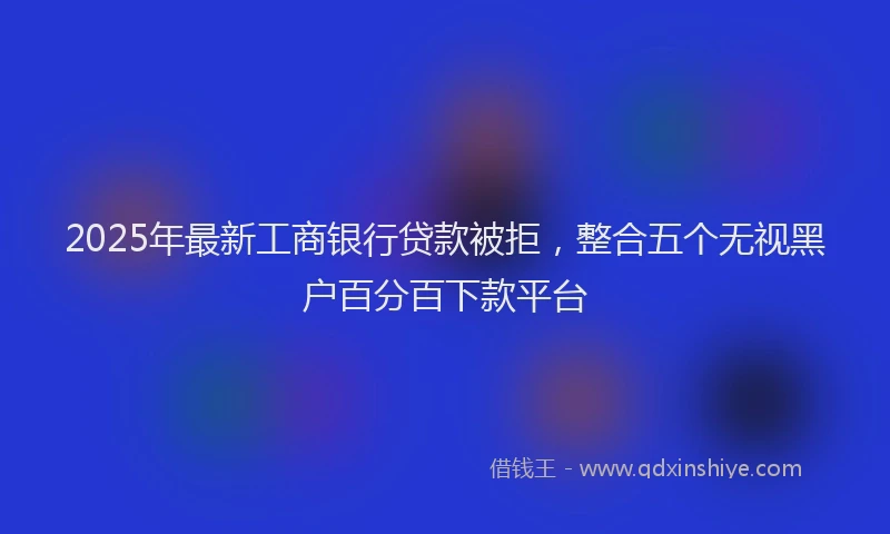 2025年最新工商银行贷款被拒，整合五个无视黑户百分百下款平台
