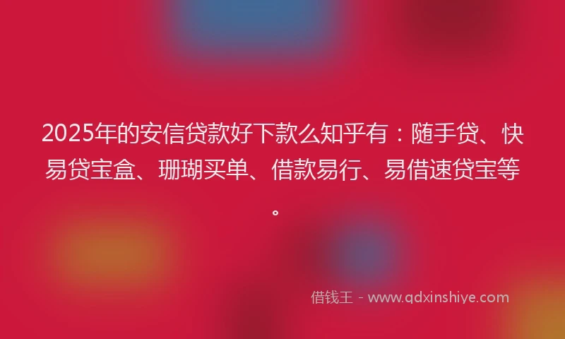2025年的安信贷款好下款么知乎有：随手贷、快易贷宝盒、珊瑚买单、借款易行、易借速贷宝等。