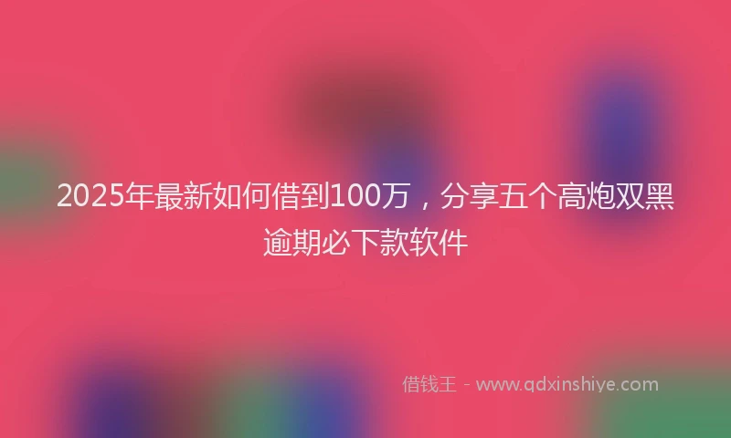 2025年最新如何借到100万，分享五个高炮双黑逾期必下款软件