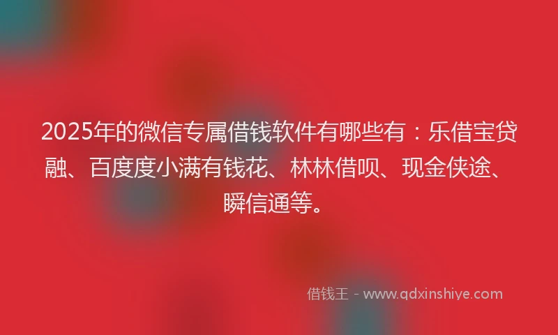 2025年的微信专属借钱软件有哪些有：乐借宝贷融、百度度小满有钱花、林林借呗、现金侠途、瞬信通等。