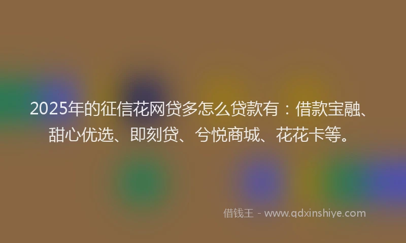 2025年的征信花网贷多怎么贷款有：借款宝融、甜心优选、即刻贷、兮悦商城、花花卡等。
