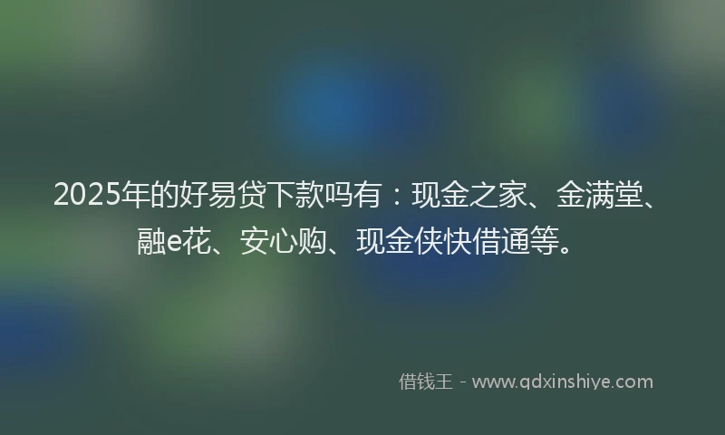 2025年的好易贷下款吗有：现金之家、金满堂、融e花、安心购、现金侠快借通等。