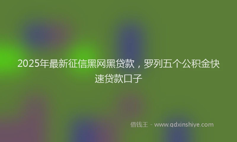 2025年最新征信黑网黑贷款，罗列五个公积金快速贷款口子
