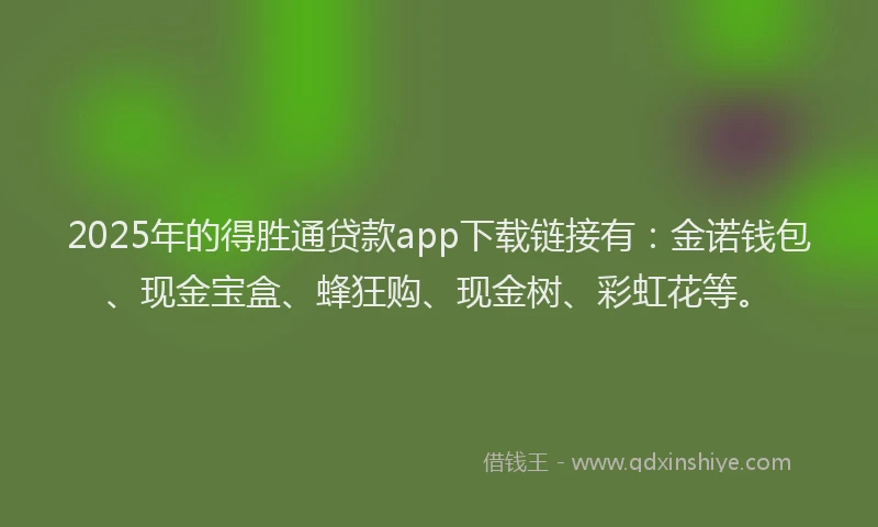2025年的得胜通贷款app下载链接有：金诺钱包、现金宝盒、蜂狂购、现金树、彩虹花等。