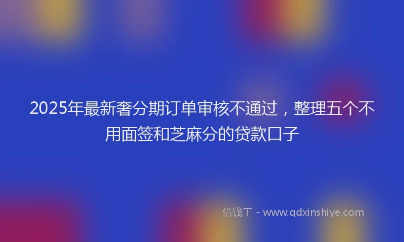 2025年最新奢分期订单审核不通过，整理五个不用面签和芝麻分的贷款口子