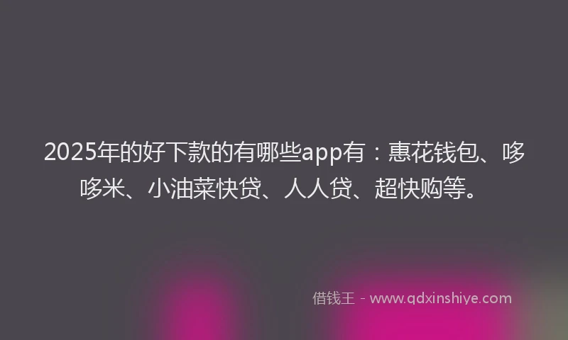 2025年的好下款的有哪些app有：惠花钱包、哆哆米、小油菜快贷、人人贷、超快购等。