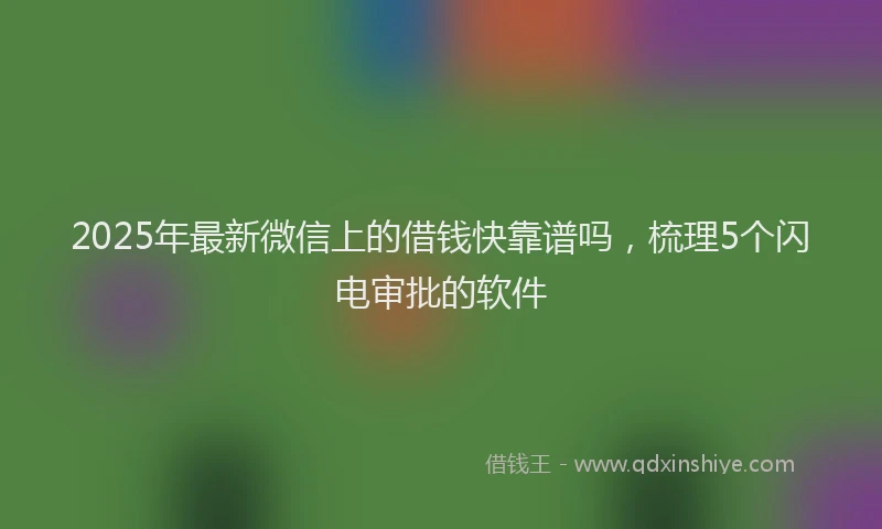 2025年最新微信上的借钱快靠谱吗，梳理5个闪电审批的软件