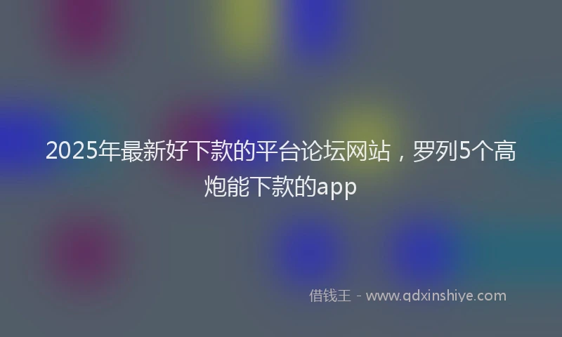 2025年最新好下款的平台论坛网站，罗列5个高炮能下款的app