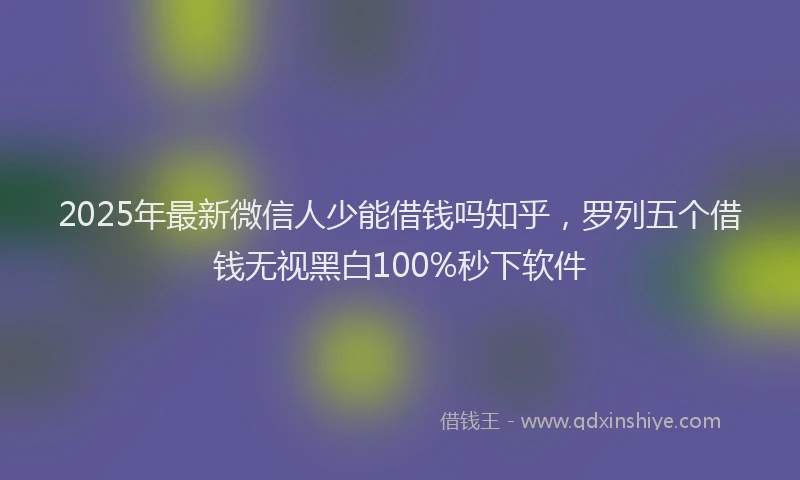 2025年最新微信人少能借钱吗知乎，罗列五个借钱无视黑白100%秒下软件