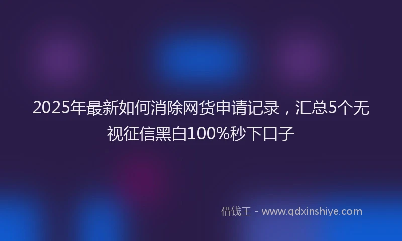 2025年最新如何消除网货申请记录，汇总5个无视征信黑白100%秒下口子