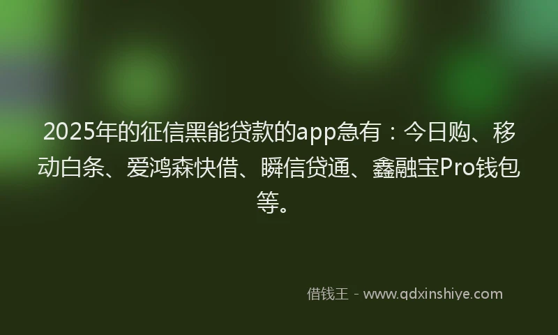 2025年的征信黑能贷款的app急有：今日购、移动白条、爱鸿森快借、瞬信贷通、鑫融宝Pro钱包等。