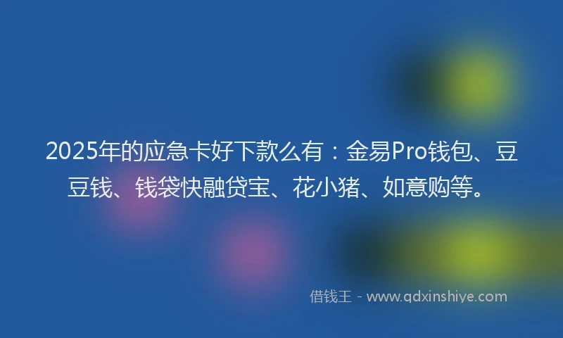 2025年的应急卡好下款么有：金易Pro钱包、豆豆钱、钱袋快融贷宝、花小猪、如意购等。