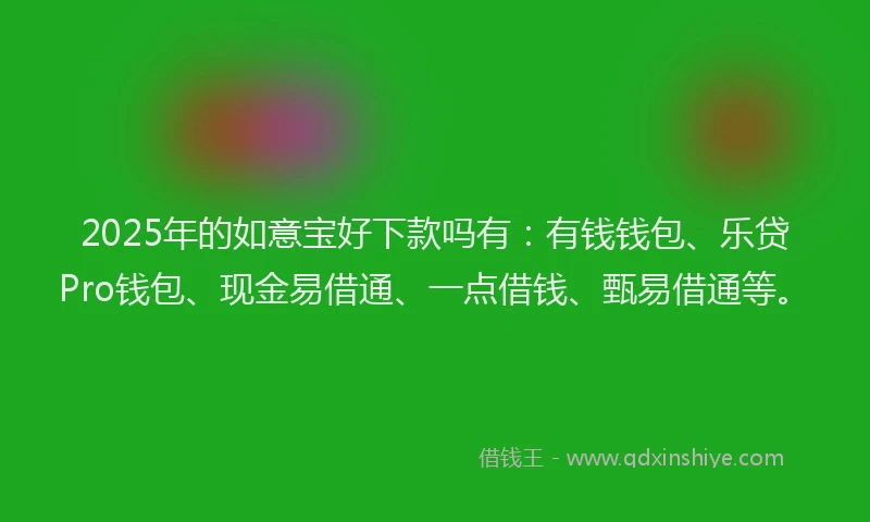 2025年的如意宝好下款吗有：有钱钱包、乐贷Pro钱包、现金易借通、一点借钱、甄易借通等。