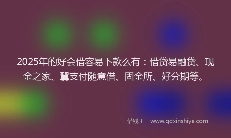 2025年的好会借容易下款么有：借贷易融贷、现金之家、翼支付随意借、固金所、好分期等。