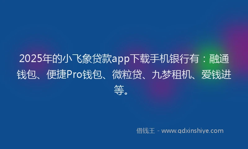 2025年的小飞象贷款app下载手机银行有：融通钱包、便捷Pro钱包、微粒贷、九梦租机、爱钱进等。