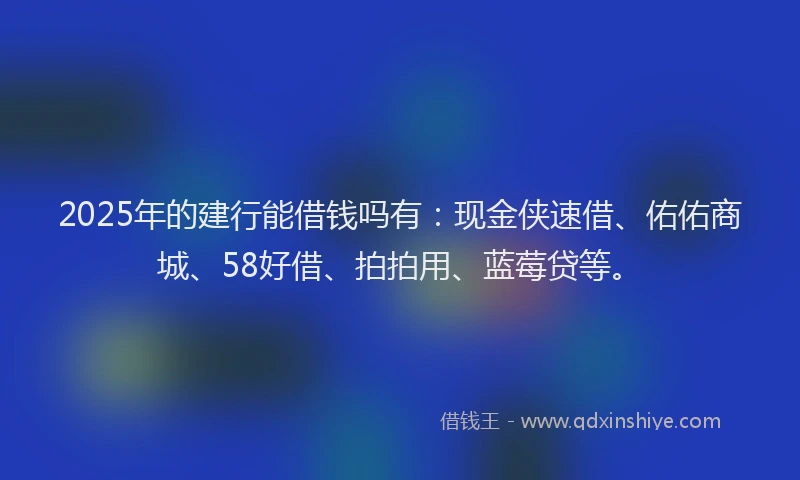 2025年的建行能借钱吗有：现金侠速借、佑佑商城、58好借、拍拍用、蓝莓贷等。