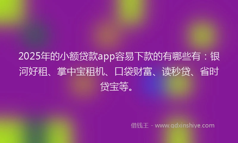 2025年的小额贷款app容易下款的有哪些有：银河好租、掌中宝租机、口袋财富、读秒贷、省时贷宝等。