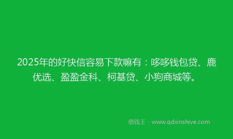 2025年的好快信容易下款嘛有：哆哆钱包贷、鹿优选、盈盈金科、柯基贷、小狗商城等。